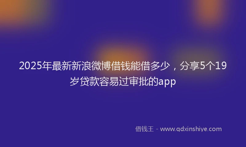 2025年最新新浪微博借钱能借多少，分享5个19岁贷款容易过审批的app