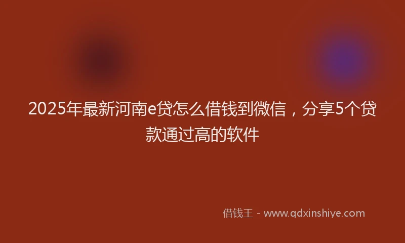 2025年最新河南e贷怎么借钱到微信，分享5个贷款通过高的软件