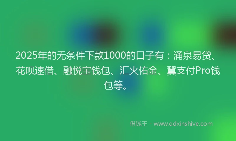 2025年的无条件下款1000的口子有：涌泉易贷、花呗速借、融悦宝钱包、汇火佑金、翼支付Pro钱包等。