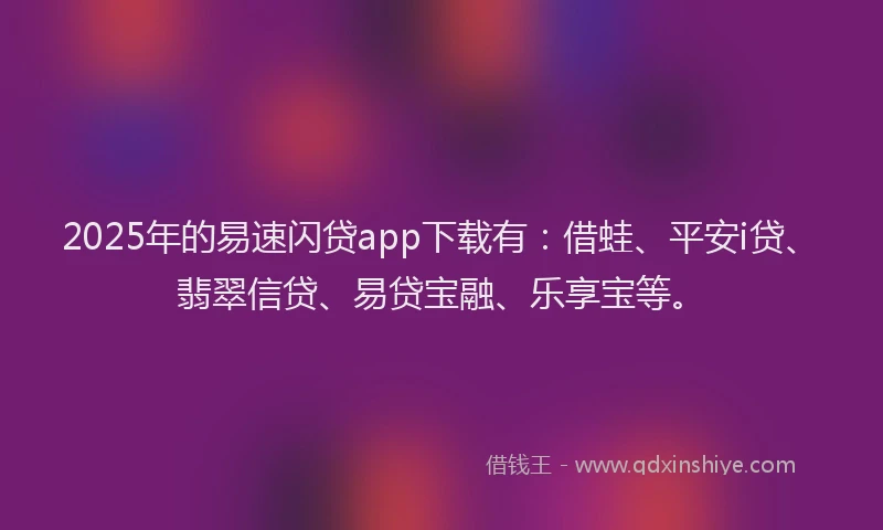 2025年的易速闪贷app下载有：借蛙、平安i贷、翡翠信贷、易贷宝融、乐享宝等。