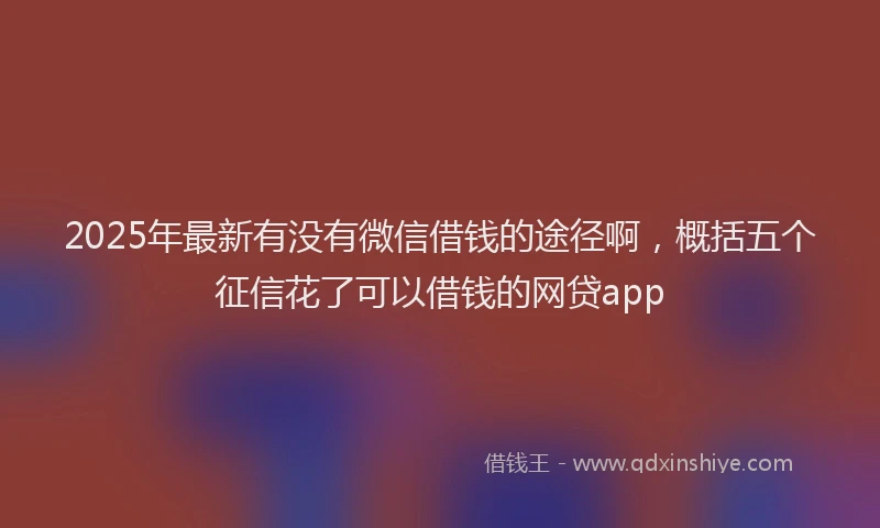2025年最新有没有微信借钱的途径啊，概括五个征信花了可以借钱的网贷app