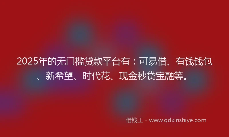 2025年的无门槛贷款平台有：可易借、有钱钱包、新希望、时代花、现金秒贷宝融等。