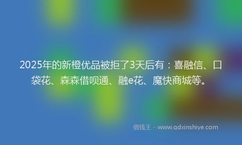 2025年的新橙优品被拒了3天后有：喜融信、口袋花、森森借呗通、融e花、魔快商城等。