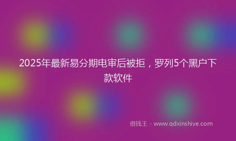 2025年最新易分期电审后被拒，罗列5个黑户下款软件