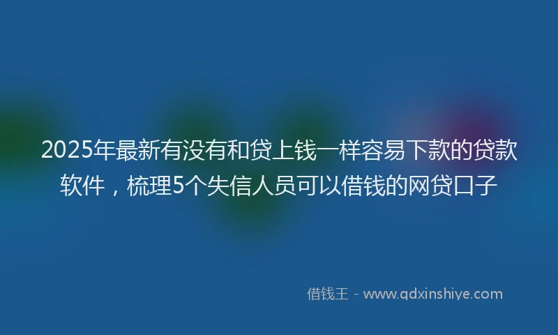 2025年最新有没有和贷上钱一样容易下款的贷款软件，梳理5个失信人员可以借钱的网贷口子