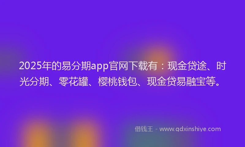 2025年的易分期app官网下载有:现金贷途、时光分期、零花罐、樱桃钱包、现金贷易融宝等。