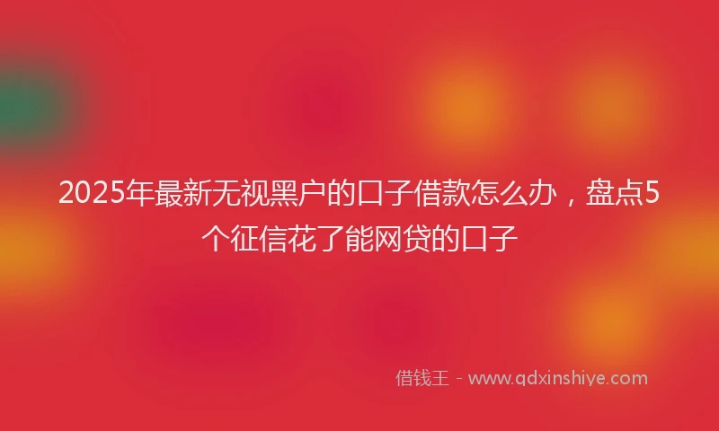 2025年最新无视黑户的口子借款怎么办，盘点5个征信花了能网贷的口子