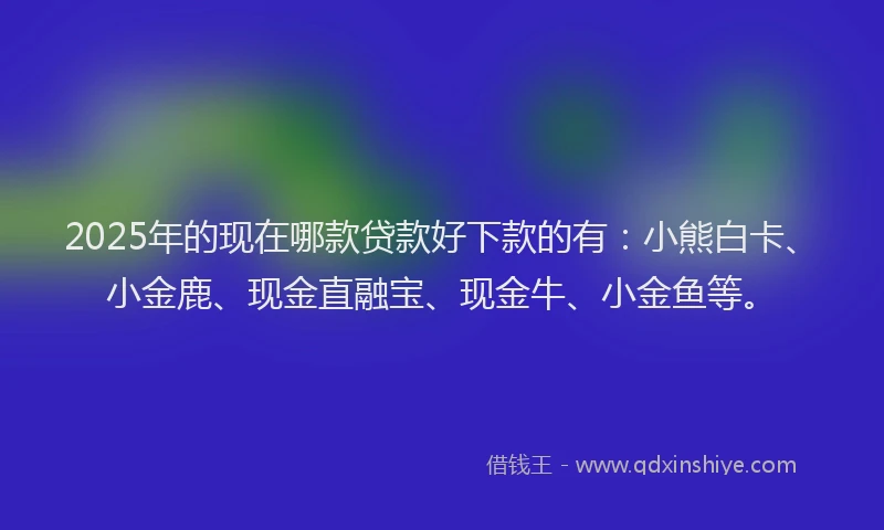 2025年的现在哪款贷款好下款的有：小熊白卡、小金鹿、现金直融宝、现金牛、小金鱼等。