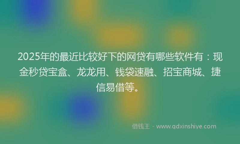 2025年的最近比较好下的网贷有哪些软件有：现金秒贷宝盒、龙龙用、钱袋速融、招宝商城、捷信易借等。