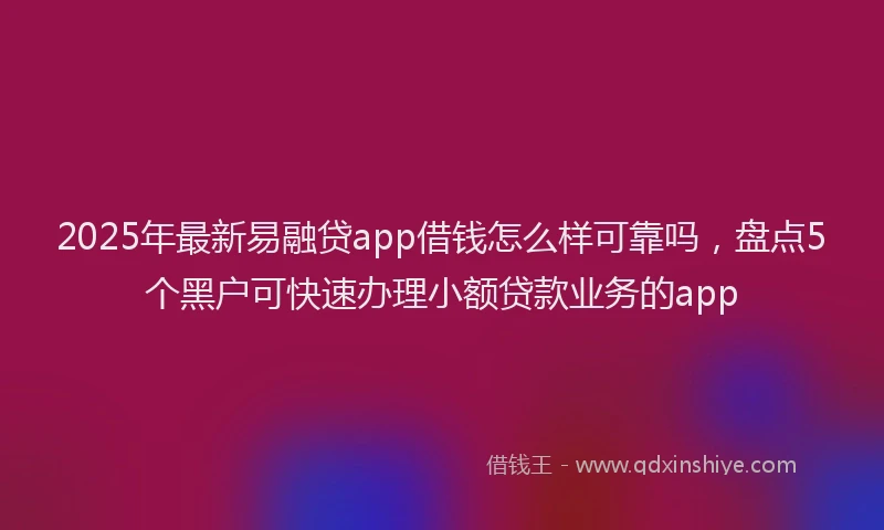 2025年最新易融贷app借钱怎么样可靠吗，盘点5个黑户可快速办理小额贷款业务的app