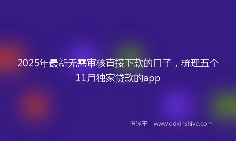 2025年最新无需审核直接下款的口子，梳理五个11月独家贷款的app