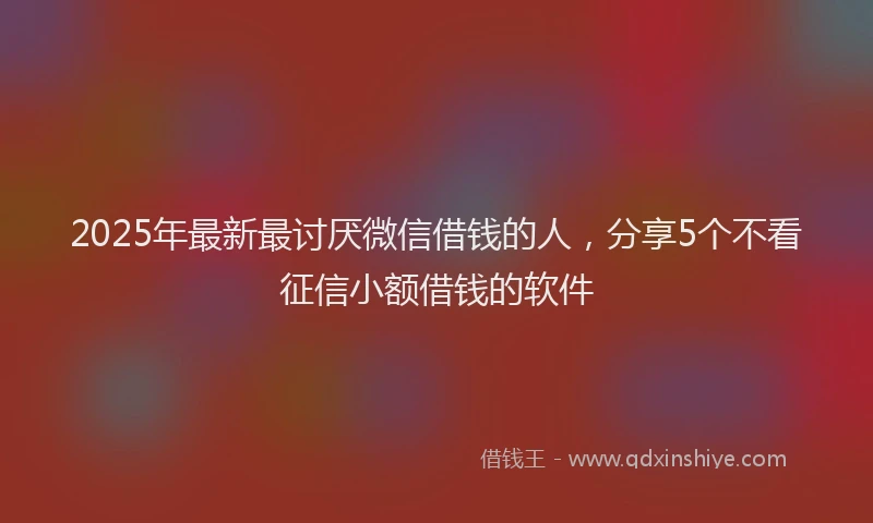 2025年最新最讨厌微信借钱的人，分享5个不看征信小额借钱的软件
