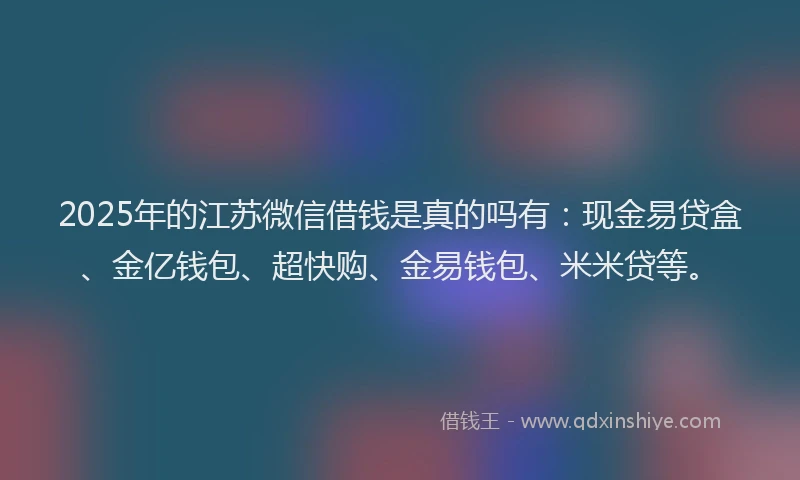 2025年的江苏微信借钱是真的吗有：现金易贷盒、金亿钱包、超快购、金易钱包、米米贷等。