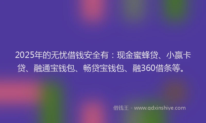 2025年的无忧借钱安全有：现金蜜蜂贷、小赢卡贷、融通宝钱包、畅贷宝钱包、融360借条等。