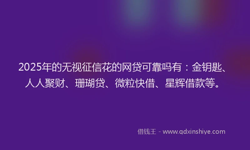 2025年的无视征信花的网贷可靠吗有：金钥匙、人人聚财、珊瑚贷、微粒快借、星辉借款等。