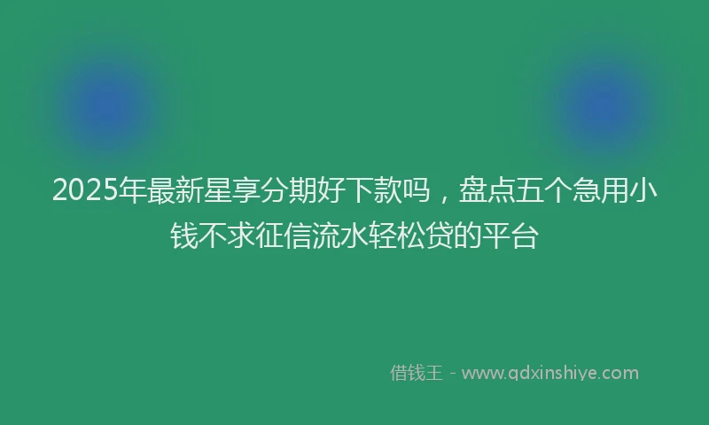 2025年最新星享分期好下款吗，盘点五个急用小钱不求征信流水轻松贷的平台