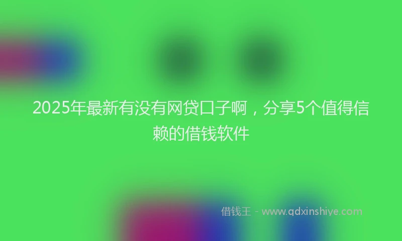2025年最新有没有网贷口子啊，分享5个值得信赖的借钱软件