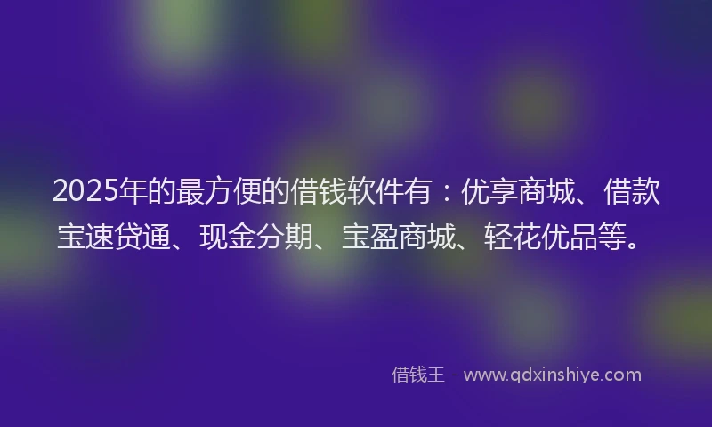 2025年的最方便的借钱软件有：优享商城、借款宝速贷通、现金分期、宝盈商城、轻花优品等。