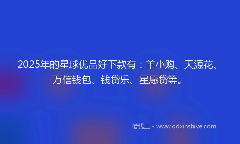 2025年的星球优品好下款有：羊小购、天源花、万信钱包、钱贷乐、星愿贷等。