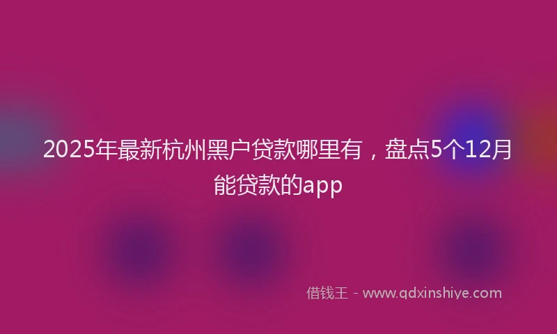2025年最新杭州黑户贷款哪里有，盘点5个12月能贷款的app