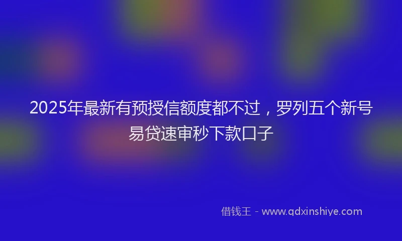 2025年最新有预授信额度都不过，罗列五个新号易贷速审秒下款口子