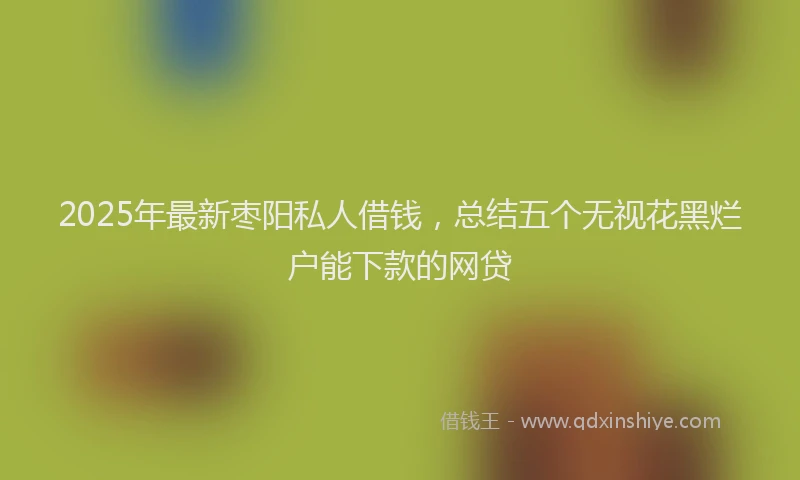 2025年最新枣阳私人借钱，总结五个无视花黑烂户能下款的网贷