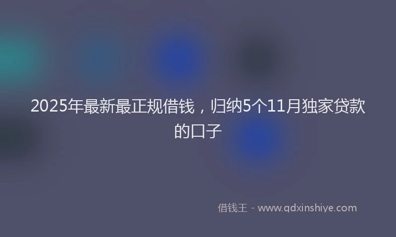 2025年最新最正规借钱，归纳5个11月独家贷款的口子