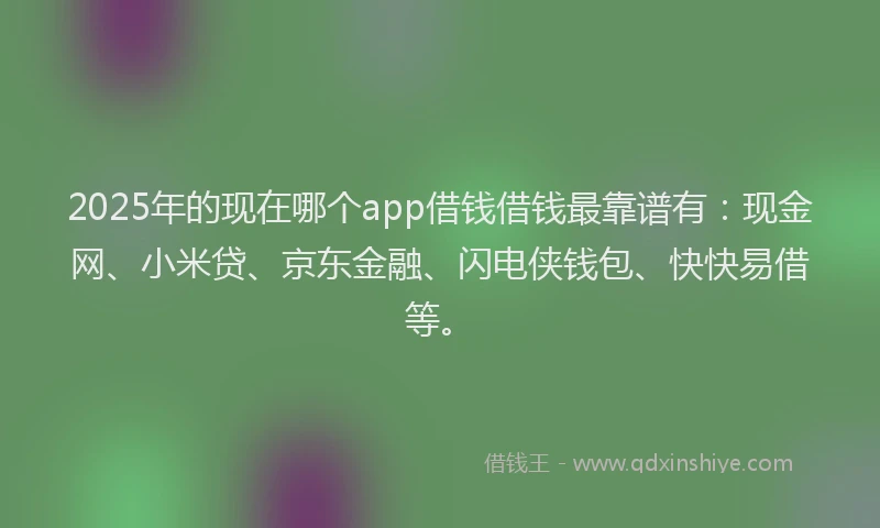 2025年的现在哪个app借钱借钱最靠谱有：现金网、小米贷、京东金融、闪电侠钱包、快快易借等。