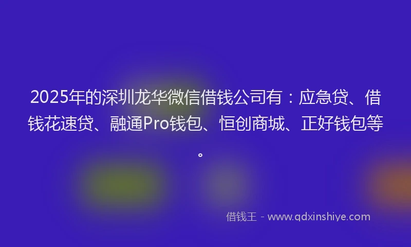 2025年的深圳龙华微信借钱公司有：应急贷、借钱花速贷、融通Pro钱包、恒创商城、正好钱包等。