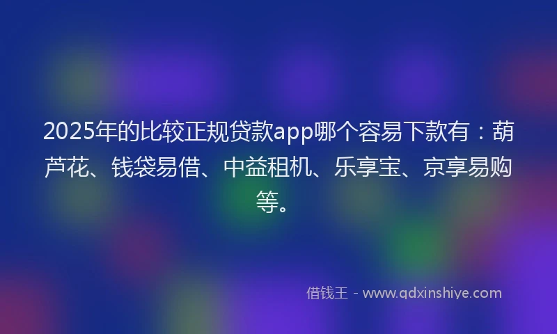 2025年的比较正规贷款app哪个容易下款有：葫芦花、钱袋易借、中益租机、乐享宝、京享易购等。