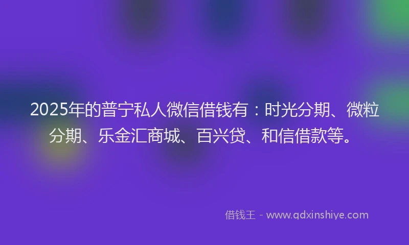 2025年的普宁私人微信借钱有：时光分期、微粒分期、乐金汇商城、百兴贷、和信借款等。