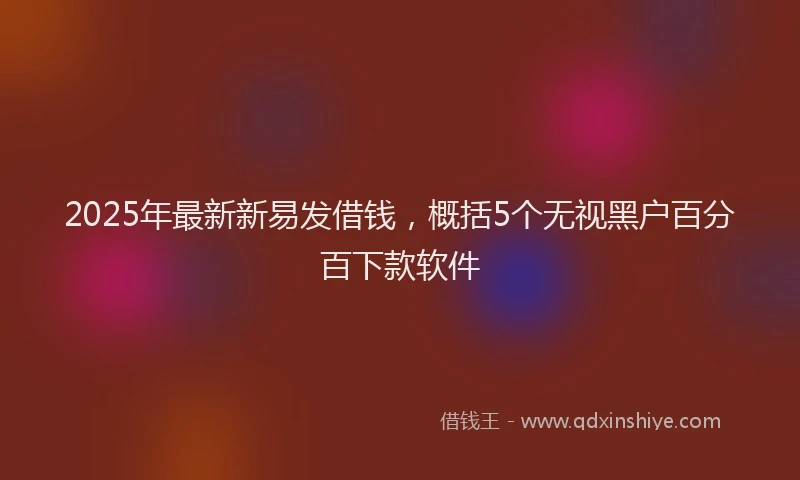 2025年最新新易发借钱，概括5个无视黑户百分百下款软件