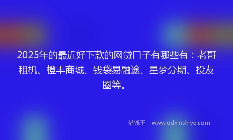 2025年的最近好下款的网贷口子有哪些有：老哥租机、橙丰商城、钱袋易融途、星梦分期、投友圈等。