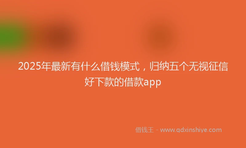 2025年最新有什么借钱模式，归纳五个无视征信好下款的借款app