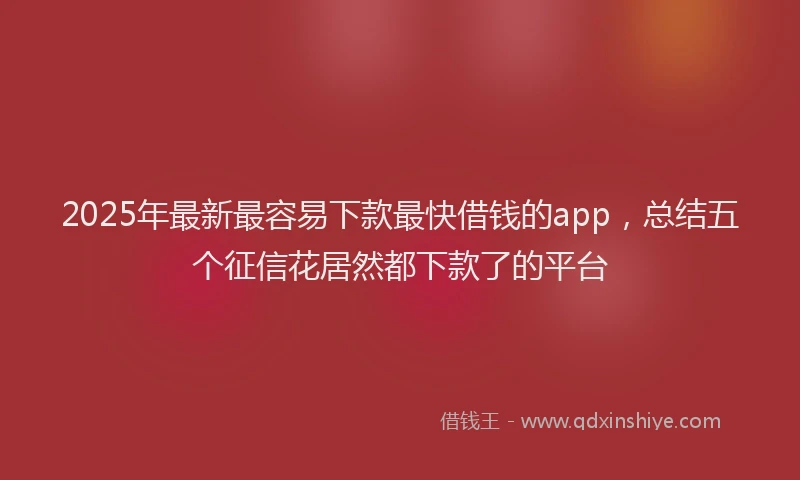 2025年最新最容易下款最快借钱的app，总结五个征信花居然都下款了的平台