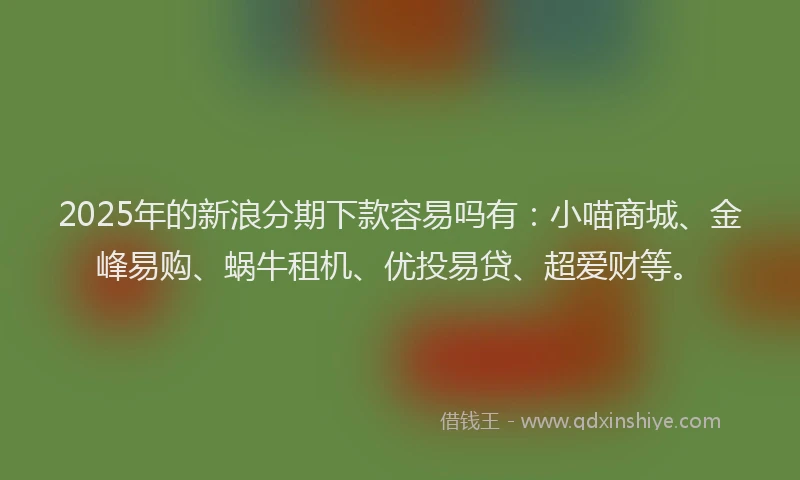 2025年的新浪分期下款容易吗有：小喵商城、金峰易购、蜗牛租机、优投易贷、超爱财等。
