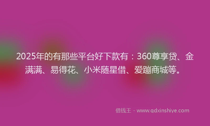 2025年的有那些平台好下款有：360尊享贷、金满满、易得花、小米随星借、爱蹦商城等。
