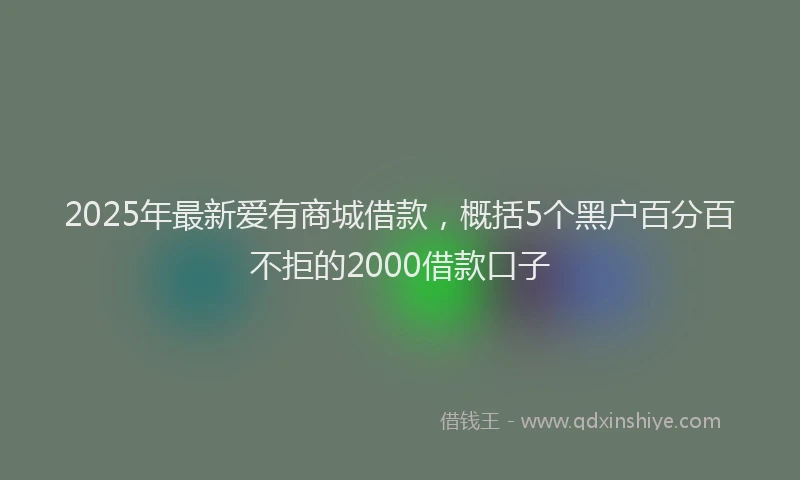 2025年最新爱有商城借款，概括5个黑户百分百不拒的2000借款口子