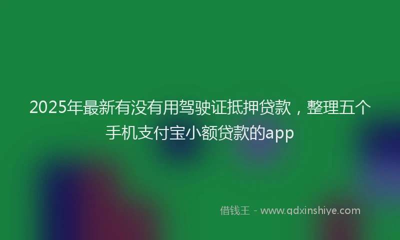 2025年最新有没有用驾驶证抵押贷款，整理五个手机支付宝小额贷款的app