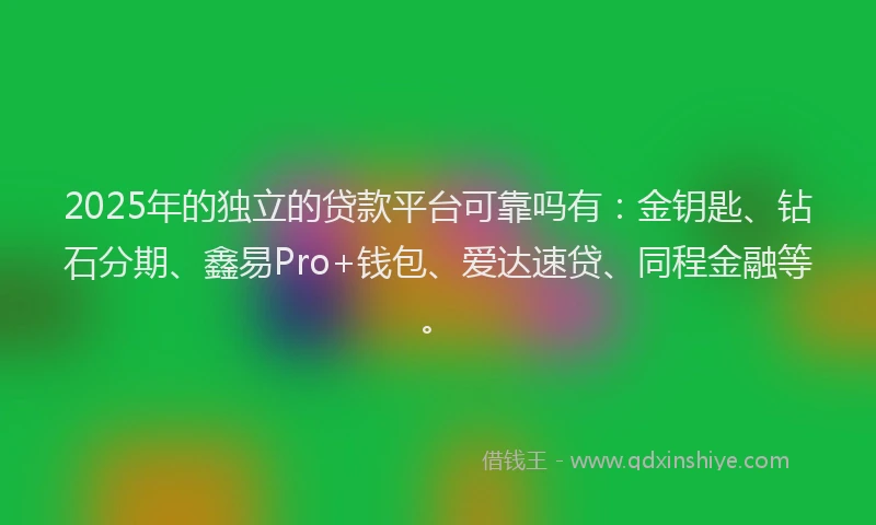 2025年的独立的贷款平台可靠吗有：金钥匙、钻石分期、鑫易Pro+钱包、爱达速贷、同程金融等。