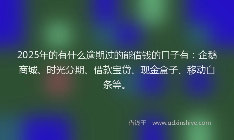2025年的有什么逾期过的能借钱的口子有：企鹅商城、时光分期、借款宝贷、现金盒子、移动白条等。