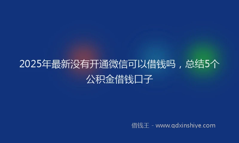 2025年最新没有开通微信可以借钱吗，总结5个公积金借钱口子