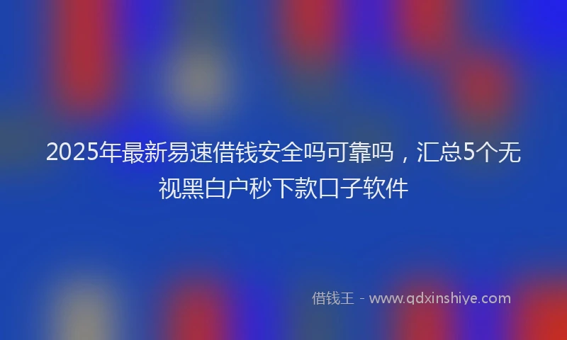 2025年最新易速借钱安全吗可靠吗，汇总5个无视黑白户秒下款口子软件