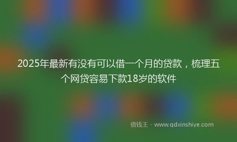 2025年最新有没有可以借一个月的贷款，梳理五个网贷容易下款18岁的软件