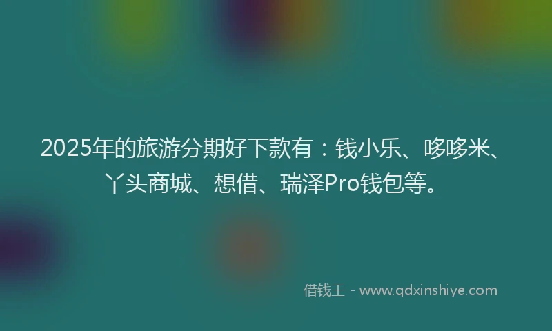 2025年的旅游分期好下款有：钱小乐、哆哆米、丫头商城、想借、瑞泽Pro钱包等。