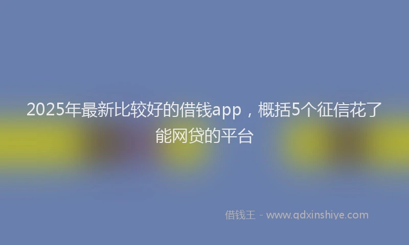 2025年最新比较好的借钱app，概括5个征信花了能网贷的平台