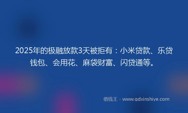 2025年的极融放款3天被拒有：小米贷款、乐贷钱包、会用花、麻袋财富、闪贷通等。