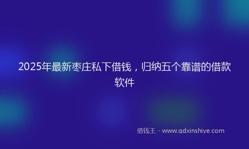 2025年最新枣庄私下借钱，归纳五个靠谱的借款软件