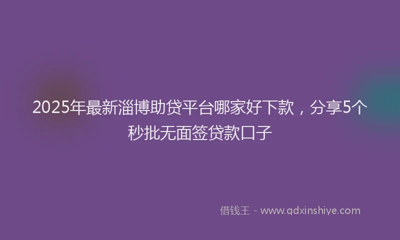2025年最新淄博助贷平台哪家好下款，分享5个秒批无面签贷款口子