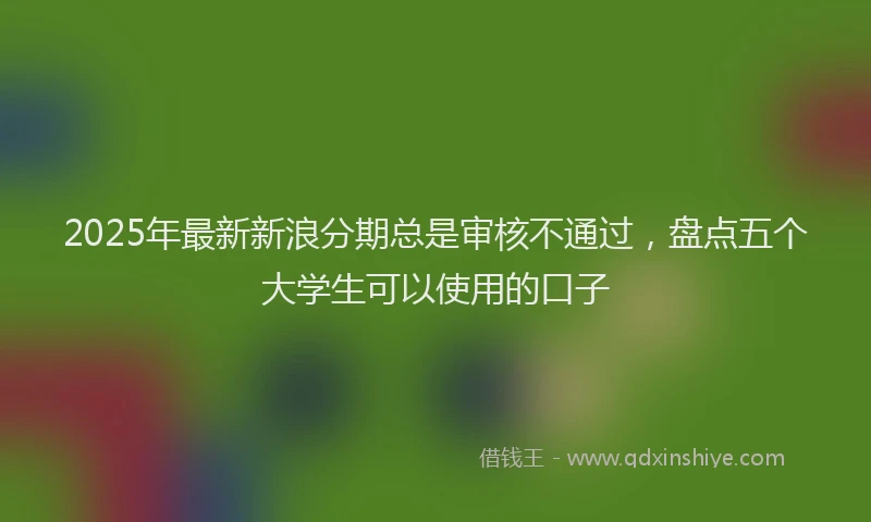 2025年最新新浪分期总是审核不通过，盘点五个大学生可以使用的口子